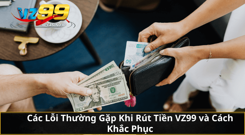 Cách rút tiền VZ99 về tài khoản nhanh, dễ hơn bạn tưởng 5 Các Lỗi Thường Gặp Khi Rút Tiền VZ99 và Cách Khắc Phục