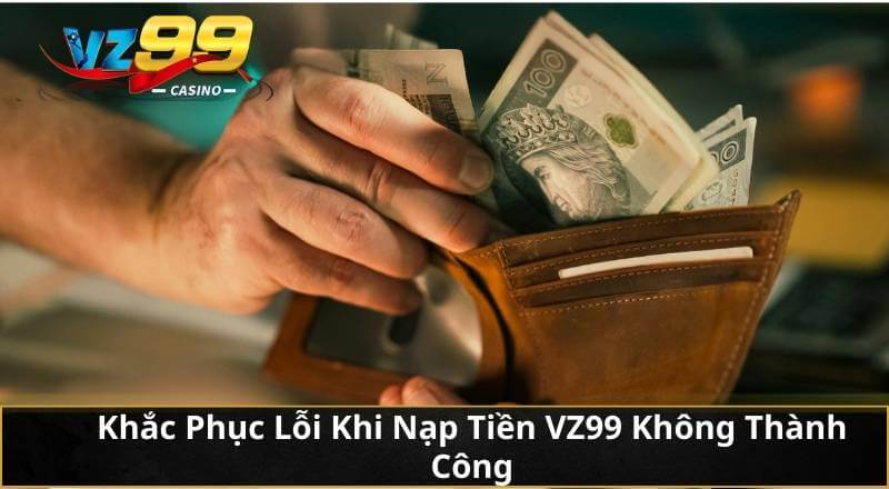 Khắc Phục Lỗi Khi Nạp Tiền VZ99 Không Thành Công